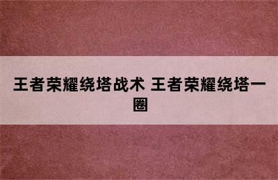 王者荣耀绕塔战术 王者荣耀绕塔一圈